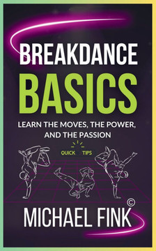 Breakdance Basics: Learn the Moves, the Power, and the Passion: The Ultimate Breakdance Guide with Essential Skills, Techniques, and Perf