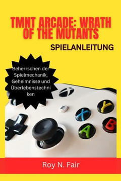 Tmnt Arcade: WRATH OF THE MUTANTS-SPIELANLEITUNG: Beherrschen der Spielmechanik, Geheimnisse und Überlebenstechniken