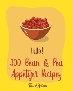 Hello! 300 Bean & Pea Appetizer Recipes: Best Bean & Pea Appetizer Cookbook Ever For Beginners [Book 1]