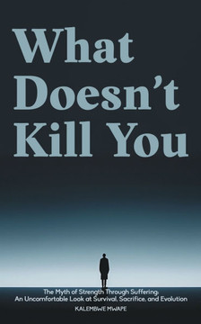 What Doesn't Kill You: The Myth of Strength Through Suffering: An Uncomfortable Look at Survival, Sacrifice, and Evolution