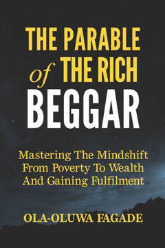 The Parable of The Rich Beggar: Mastering The Mindshift From Poverty To Wealth And Gaining Fulfilment
