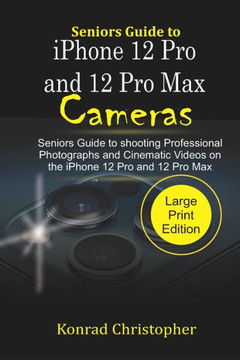 Seniors Guide to iPhone 12 Pro and 12 Pro Max Cameras: Seniors Guide to Shooting Professional photographs and Cinematic Videos on the iPhone 12 Pro an