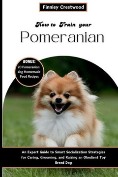 How To Train Your Pomeranian: An Expert Guide to Smart Socialization Strategies for Caring, Grooming, and Raising an Obedient Toy Breed Dog