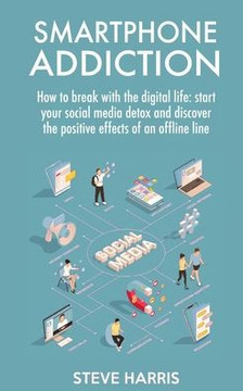 Smartphone Addiction: How to Break Up with the Digital Life: Start your Social Media Detox and Discover the Positive Effects of an Offline L