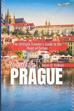 Visit to Prague: The Ultimate Traveler's Guide to the Heart of Europe