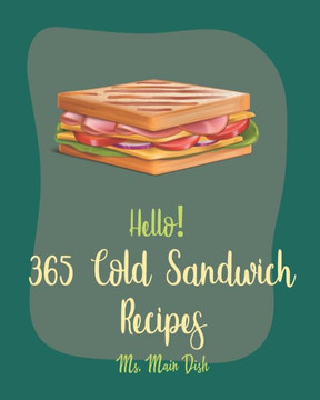 Hello! 365 Cold Sandwich Recipes: Best Cold Sandwich Cookbook Ever For Beginners [Tea Sandwich Cookbook, Cold Lunch Cookbook, Chicken Breast Recipes,