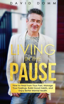 Living in the Pause: How to Heal From Your Past, Manage Your Feelings, Build Good Habits, and Enjoy Better Mental Health