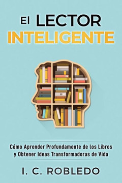 El Lector Inteligente: Cómo Aprender Profundamente de los Libros y Obtener Ideas Transformadoras de Vida