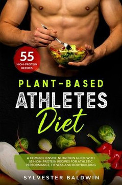 Plant-Based Athletes Diet: A Comprehensive Nutrition Guide with 55 High-Protein Recipes for Athletic Performance, Fitness and Bodybuilding