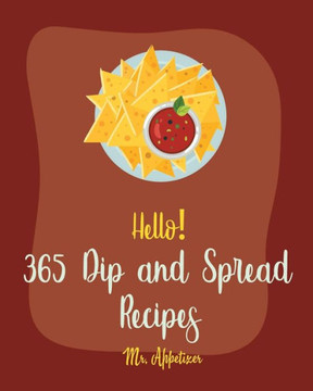 Hello! 365 Dip and Spread Recipes: Best Dip and Spread Cookbook Ever For Beginners [Pate Recipe, Black Bean Recipes, Artichoke Recipes, Mexican Salsa