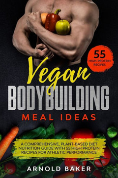 Vegan Bodybuilding Meal Ideas: A comprehensive, plant-based diet nutrition guide with 55 high protein recipes for athletic performance.