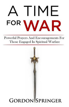 A Time For War: Powerful Prayers And Encouragements For Those engaged In Spiritual Warfare