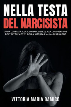 Nella Testa del Narcisista: Guida Completa all'Abuso Narcisistico, alla Comprensione dei Tratti Emotivi della Vittima e alla Guarigione