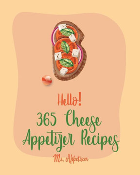 Hello! 365 Cheese Appetizer Recipes: Best Cheese Appetizer Cookbook Ever For Beginners [Nacho Cookbook, Fondue Recipes, Cream Cheese Cookbook, Cottage