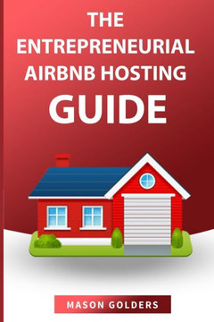 The Entrepreneurial Airbnb Hosting Guide: (step by Step Guide to Create a Million Dollar Airbnb Business and Grow Your Wealth)