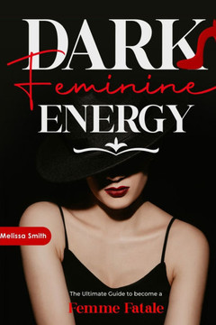 Dark Feminine Energy: The Ultimate Guide To Become a Femme Fatale, Unveil Your Shadow, Decrypt Male Psychology, Enhance Attraction With Magn
