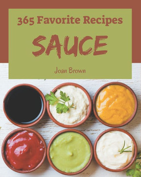 365 Favorite Sauce Recipes: Not Just a Sauce Cookbook! 365 Favorite Sauce Recipes: Not Just a Sauce Cookbook!