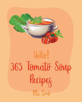 Hello! 365 Tomato Soup Recipes: Best Tomato Soup Cookbook Ever For Beginners [Soup Dumpling Book, Vegetarian Chili Book, Ground Beef Recipes, Cream So