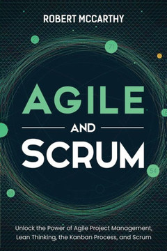 Agile and Scrum: Unlock the Power of Agile Project Management, Lean Thinking, the Kanban Process, and Scrum