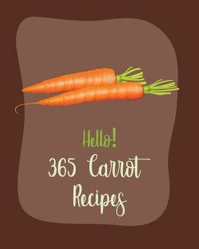 Hello! 365 Carrot Recipes: Best Carrot Cookbook Ever For Beginners [Book 1]