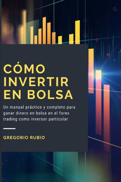 Cómo Invertir En Bolsa: Un manual práctico y completo para ganar dinero en bolsa en el forex trading como inversor particular