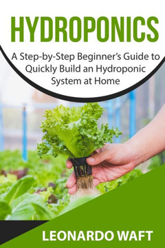 Hydroponics: A Step-by-Step Beginner's Guide to Quickly Build an Hydroponic System at Home