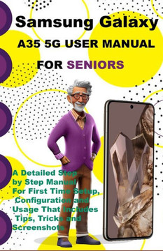 Samsung Galaxy A35 5G User Manual For Seniors: A Detailed Step by Step Manual For First Time Setup, Configuration and Usage That Includes Tips, Tricks