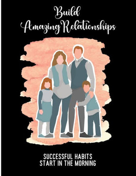 Build Amazing Relationships Successful Habits Start in the Morning: Morning Routine Workbook and Planner