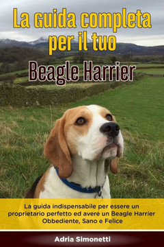 La Guida Completa per Il Tuo Beagle Harrier: La guida indispensabile per essere un proprietario perfetto ed avere un Beagle Harrier Obbediente, Sano e