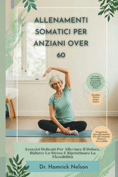 Allenamenti Somatici Per Gli Anziani Over 60: Esercizi Delicati Per Alleviare Il Dolore, Ridurre Lo Stress E Ripristinare La Flessibilità