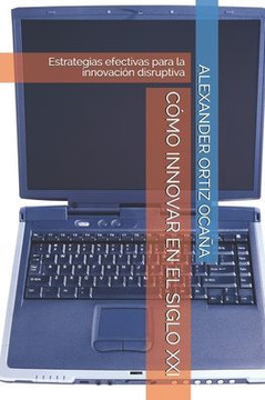 Cómo Innovar En El Siglo XXI: Estrategias efectivas para la innovación disruptiva