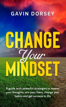 Change Your Mindset: A guide with powerful strategies to master your thoughts, win your fears, change your habits and get success in life.