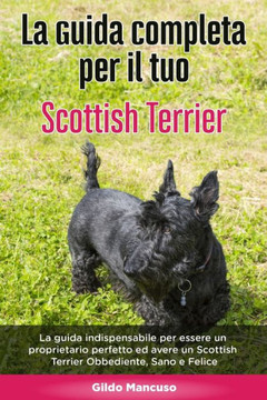 La Guida Completa per Il Tuo Scottish Terrier: La guida indispensabile per essere un proprietario perfetto ed avere un Scottish Terrier Obbediente, Sa