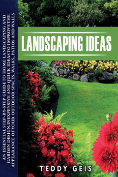 Landscaping Ideas: An Essential Step-By-Step Guide to Home Landscaping and Garden Design. Inexpensive and Quick Ideas to Improve the Appe Landscaping Ideas: An Essential Step-By-Step Guide to Home Landscaping and Garden Design. Inexpensive and Quick Ideas to Improve the Appe