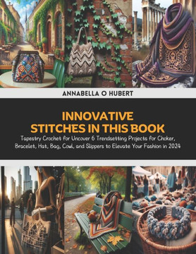 Innovative Stitches in this Book: Tapestry Crochet for Uncover 6 Trendsetting Projects for Choker, Bracelet, Hat, Bag, Cowl, and Slippers to Elevate Y