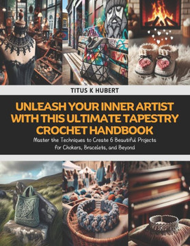 Unleash Your Inner Artist with this Ultimate Tapestry Crochet Handbook: Master the Techniques to Create 6 Beautiful Projects for Chokers, Bracelets, a