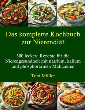 Das komplette Kochbuch zur Nierendiät: 300 leckere Rezepte für die Nierengesundheit mit natrium, kalium und phosphorarmen Mahlzeiten Das komplette Kochbuch zur Nierendiät: 300 leckere Rezepte für die Nierengesundheit mit natrium, kalium und phosphorarmen Mahlzeiten