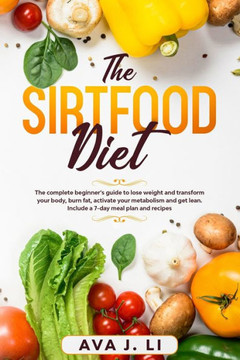 The Sirtfood Diet: The complete beginner's guide to lose weight and transform your body, burn fat, activate your metabolism and get lean.