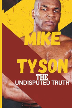 Mike Tyson: The Undisputed Truth: From Boxing Legend to Cultural Icon, the Untold Story of Triumph, Turmoil, and Transformation