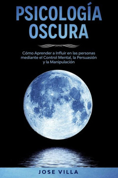 Psicología Oscura: Aprenda cómo Influir en las personas mediante el Control Mental, la Persuasión y la Manipulación