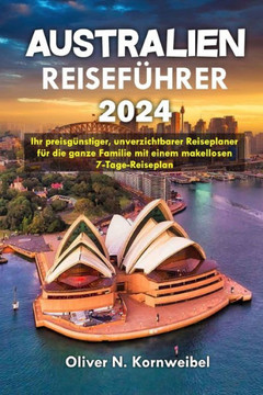 Australien Reiseführer 2024: Ihr preisgünstiger, unverzichtbarer Reiseplaner für die ganze Familie mit einem makellosen 7-Tage-Reiseplan