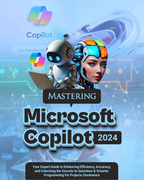 Mastering Microsoft Copilot: Your Expert Guide to Enhancing Efficiency, Accuracy and Unlocking the Secrets to Seamless & Smarter Programming for Pr