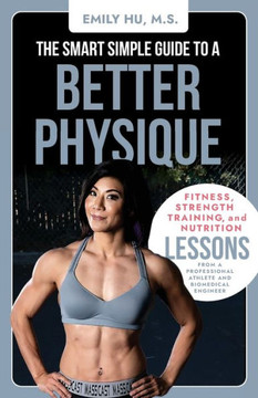 The Smart Simple Guide to a Better Physique: Fitness, Strength Training, and Nutrition Lessons from a Professional Athlete and Biomedical Engineer