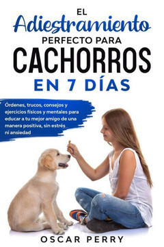 El Adiestramiento Perfecto Para Cachorros En 7 Días: Órdenes, trucos, consejos y ejercicios físicos y mentales para educar a tu mejor amigo de una man El Adiestramiento Perfecto Para Cachorros En 7 Días: Órdenes, trucos, consejos y ejercicios físicos y mentales para educar a tu mejor amigo de una man