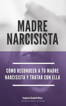 Madre Narcisista: Cómo reconocer a tu madre narcisista y tratar con ella