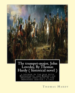 The Trumpet-Major, John Loveday, By Thomas Hardy ( Historical Novel ): The Trumpet-Major, John Loveday : A Soldier In The War With Buonaparte, And ... First Mate In The Merchant Service : A Tale