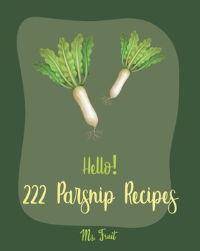 Hello! 222 Parsnip Recipes: Best Parsnip Cookbook Ever For Beginners [Root Vegetable Cookbook, Roasted Vegetable Book, Cabbage Soup Recipe, Butter