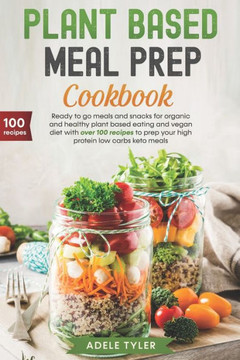 Plant Based Meal Prep Cookbook: Ready To Go Meals And Snacks For Organic And Healthy Plant Based Eating And Vegan Diet With Over 100 Recipes To Prep Y