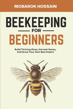 Beekeeping for Beginners: Build Thriving Hives, Harvest Honey, and Grow Your Own Bee Empire