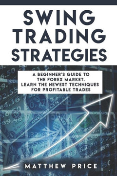 Swing Trading Strategies: A Beginner's Guide To The Forex Market. Learn The Newest Techniques For Profitable Trades